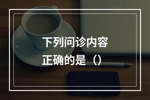 下列问诊内容正确的是（）