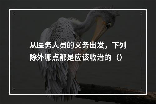 从医务人员的义务出发，下列除外哪点都是应该收治的（）