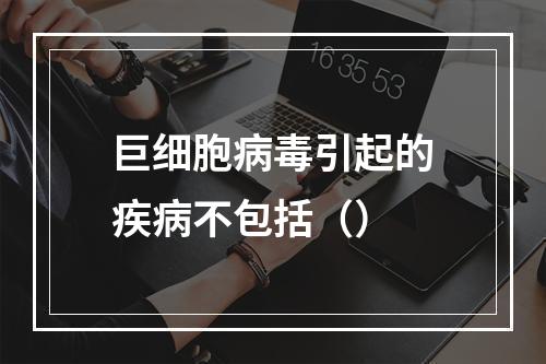 巨细胞病毒引起的疾病不包括（）