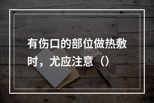 有伤口的部位做热敷时，尤应注意（）