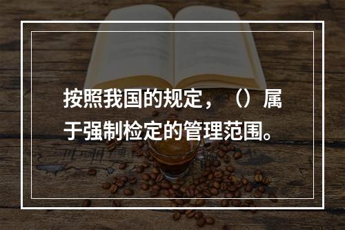 按照我国的规定，（）属于强制检定的管理范围。