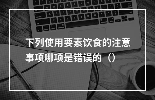 下列使用要素饮食的注意事项哪项是错误的（）