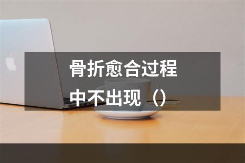 骨折愈合过程中不出现（）