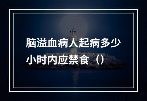 脑溢血病人起病多少小时内应禁食（）