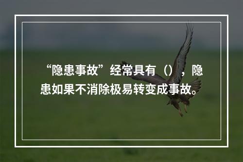 “隐患事故”经常具有（），隐患如果不消除极易转变成事故。