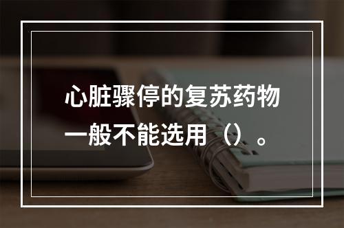 心脏骤停的复苏药物一般不能选用（）。