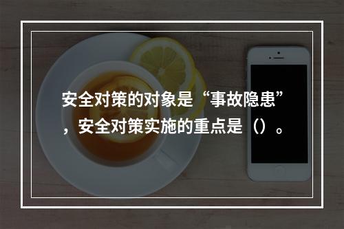 安全对策的对象是“事故隐患”，安全对策实施的重点是（）。