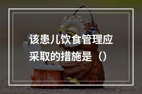 该患儿饮食管理应采取的措施是（）