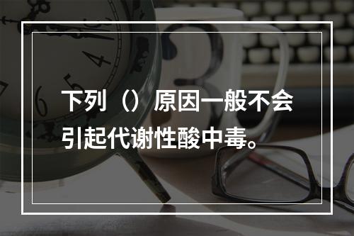 下列（）原因一般不会引起代谢性酸中毒。