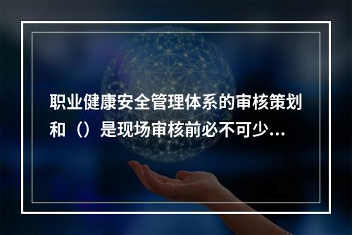 职业健康安全管理体系的审核策划和（）是现场审核前必不可少的重