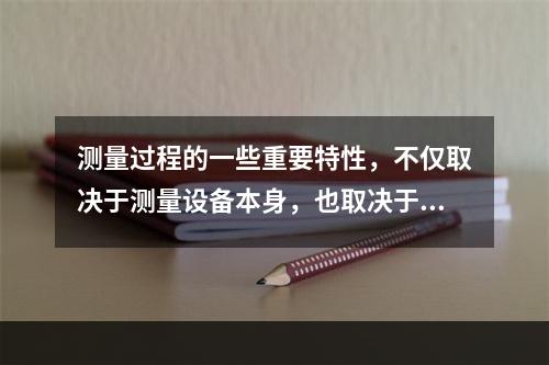 测量过程的一些重要特性，不仅取决于测量设备本身，也取决于（）