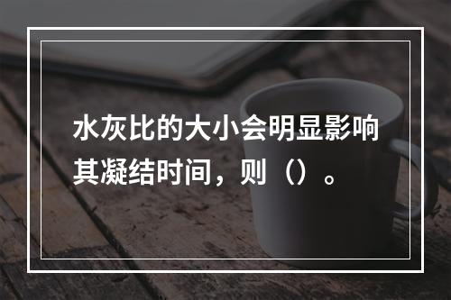 水灰比的大小会明显影响其凝结时间，则（）。