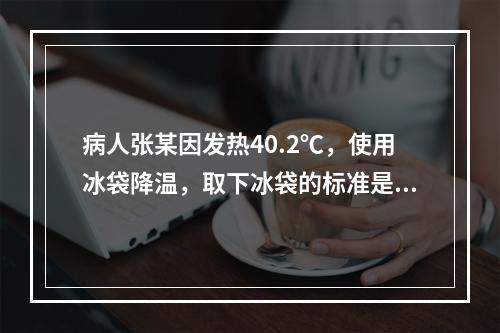 病人张某因发热40.2℃，使用冰袋降温，取下冰袋的标准是使体