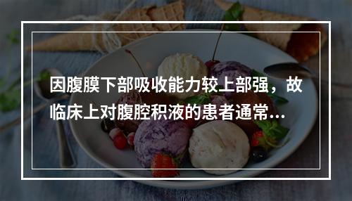 因腹膜下部吸收能力较上部强，故临床上对腹腔积液的患者通常采取