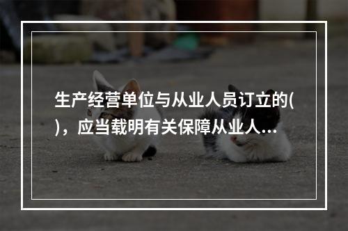 生产经营单位与从业人员订立的()，应当载明有关保障从业人员劳