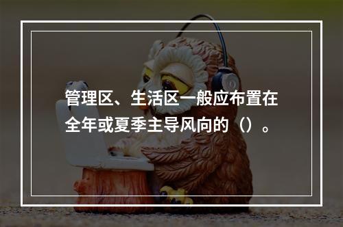 管理区、生活区一般应布置在全年或夏季主导风向的（）。