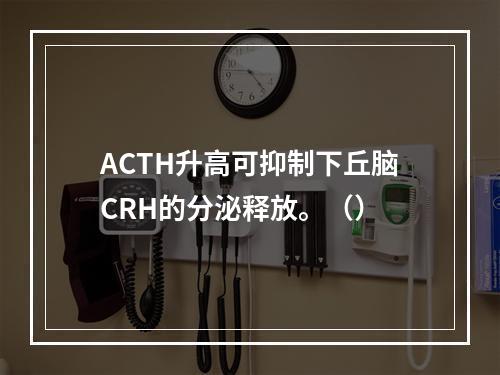 ACTH升高可抑制下丘脑CRH的分泌释放。（）