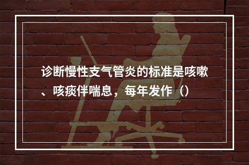 诊断慢性支气管炎的标准是咳嗽、咳痰伴喘息，每年发作（）