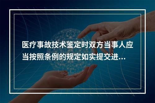 医疗事故技术鉴定时双方当事人应当按照条例的规定如实提交进行医