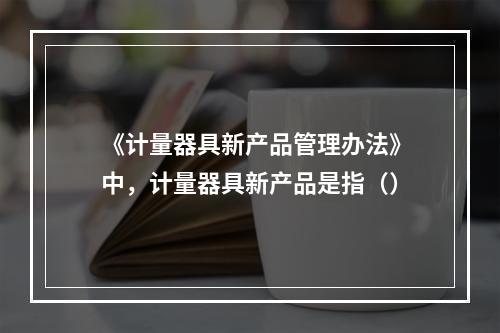 《计量器具新产品管理办法》中，计量器具新产品是指（）