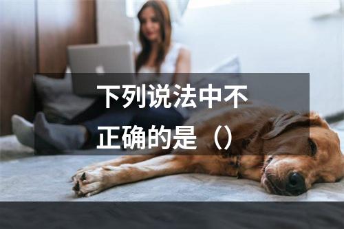 下列说法中不正确的是（）