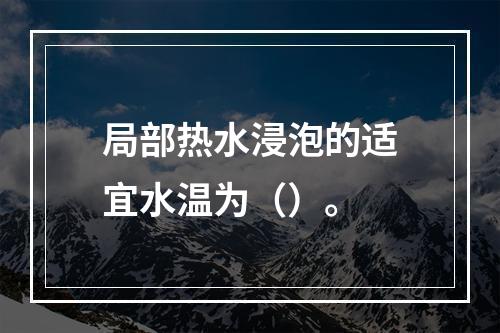 局部热水浸泡的适宜水温为（）。