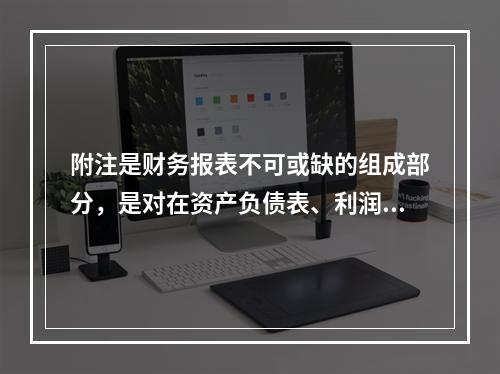 附注是财务报表不可或缺的组成部分，是对在资产负债表、利润表、