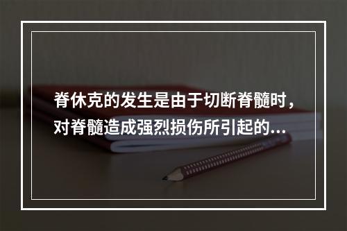 脊休克的发生是由于切断脊髓时，对脊髓造成强烈损伤所引起的。（