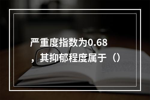 严重度指数为0.68，其抑郁程度属于（）