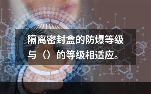 隔离密封盒的防爆等级与（）的等级相适应。