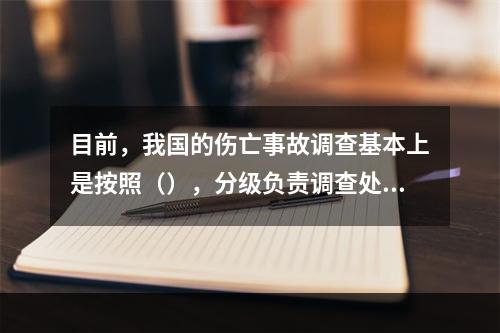 目前，我国的伤亡事故调查基本上是按照（），分级负责调查处理的