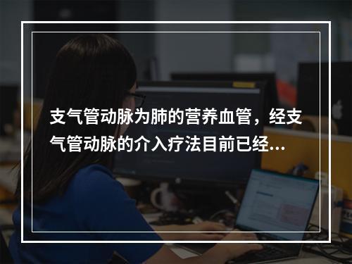 支气管动脉为肺的营养血管，经支气管动脉的介入疗法目前已经成为