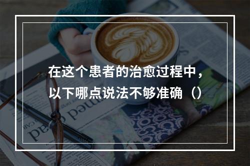 在这个患者的治愈过程中，以下哪点说法不够准确（）