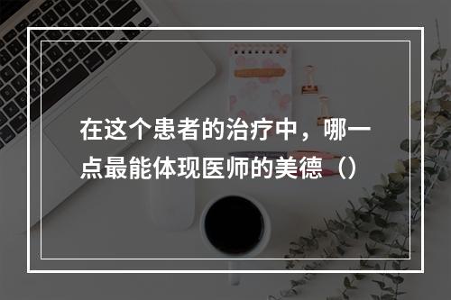 在这个患者的治疗中，哪一点最能体现医师的美德（）