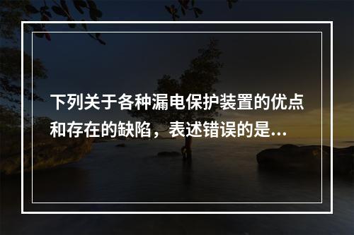 下列关于各种漏电保护装置的优点和存在的缺陷，表述错误的是（）