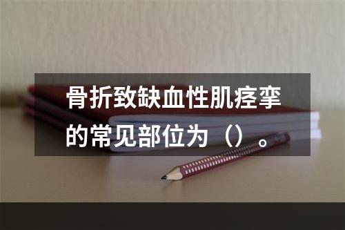 骨折致缺血性肌痉挛的常见部位为（）。