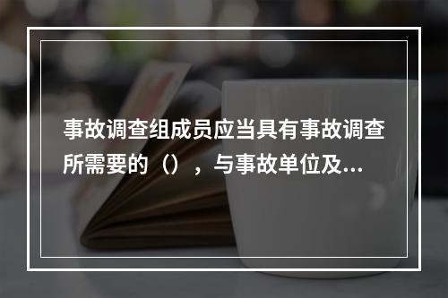 事故调查组成员应当具有事故调查所需要的（），与事故单位及有关