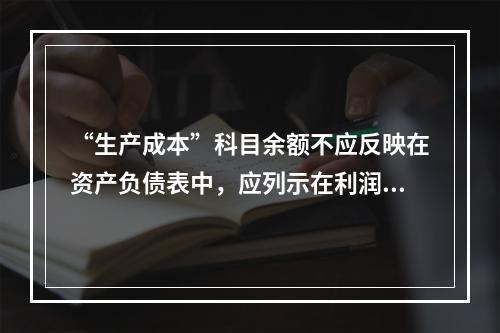 “生产成本”科目余额不应反映在资产负债表中，应列示在利润表中