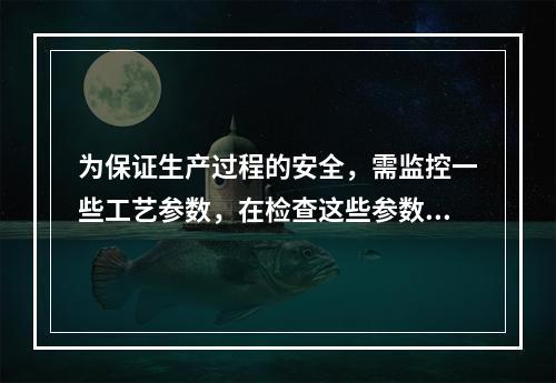 为保证生产过程的安全，需监控一些工艺参数，在检查这些参数的监