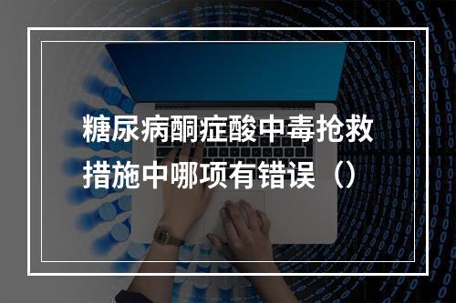 糖尿病酮症酸中毒抢救措施中哪项有错误（）