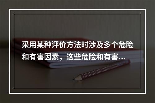 采用某种评价方法时涉及多个危险和有害因素，这些危险和有害因素