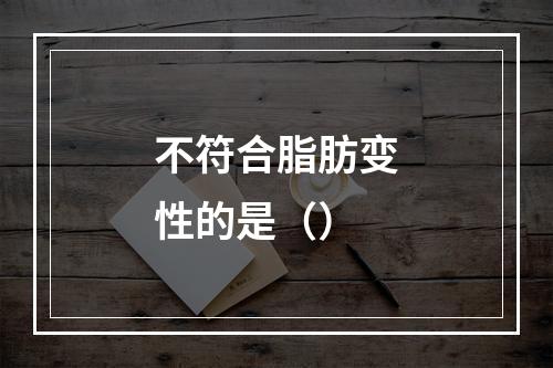 不符合脂肪变性的是（）