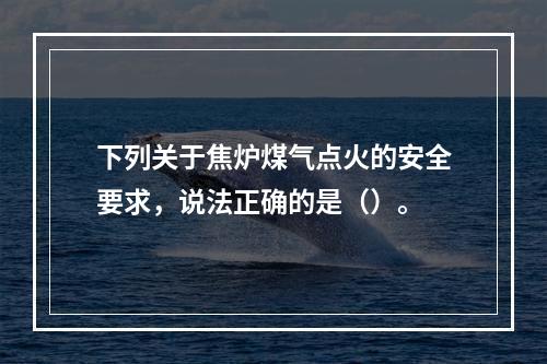 下列关于焦炉煤气点火的安全要求，说法正确的是（）。