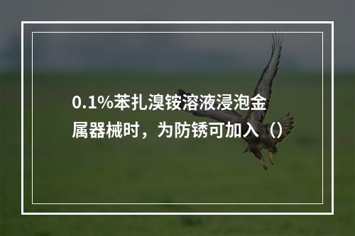 0.1%苯扎溴铵溶液浸泡金属器械时，为防锈可加入（）