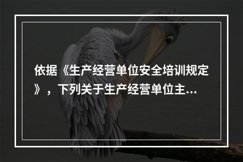 依据《生产经营单位安全培训规定》，下列关于生产经营单位主要