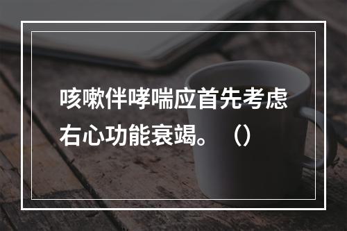 咳嗽伴哮喘应首先考虑右心功能衰竭。（）