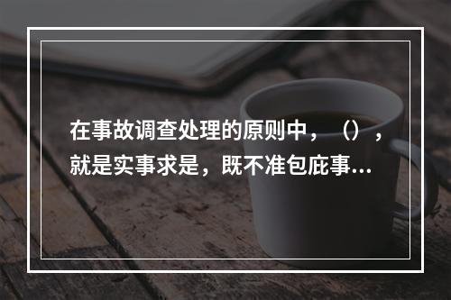 在事故调查处理的原则中，（），就是实事求是，既不准包庇事故责