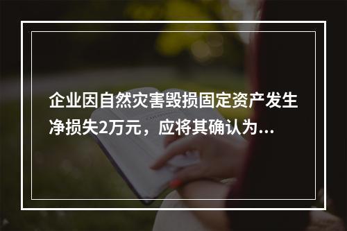 企业因自然灾害毁损固定资产发生净损失2万元，应将其确认为费用