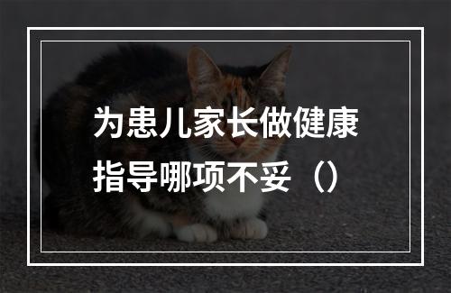 为患儿家长做健康指导哪项不妥（）