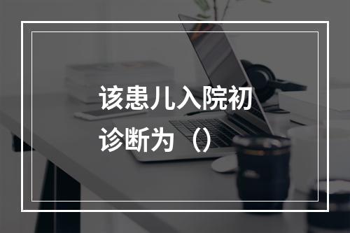 该患儿入院初诊断为（）